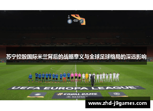苏宁控股国际米兰背后的战略意义与全球足球格局的深远影响 苏宁控股国际米兰背后的战略意义与全球足球格局的深远影响