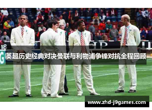 英超历史经典对决曼联与利物浦争锋对抗全程回顾 英超历史经典对决曼联与利物浦争锋对抗全程回顾