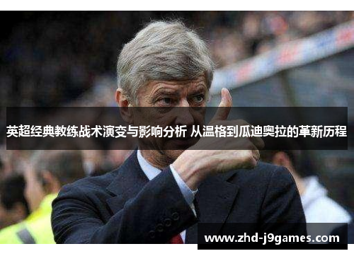英超经典教练战术演变与影响分析 从温格到瓜迪奥拉的革新历程 英超经典教练战术演变与影响分析 从温格到瓜迪奥拉的革新历程