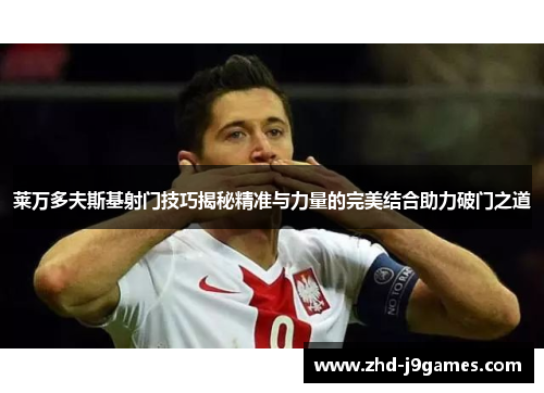 莱万多夫斯基射门技巧揭秘精准与力量的完美结合助力破门之道 莱万多夫斯基射门技巧揭秘精准与力量的完美结合助力破门之道