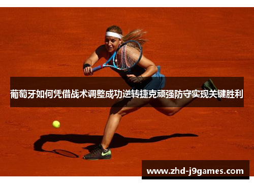 葡萄牙如何凭借战术调整成功逆转捷克顽强防守实现关键胜利 葡萄牙如何凭借战术调整成功逆转捷克顽强防守实现关键胜利