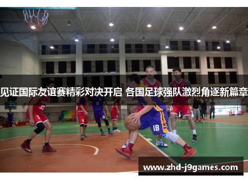 见证国际友谊赛精彩对决开启 各国足球强队激烈角逐新篇章