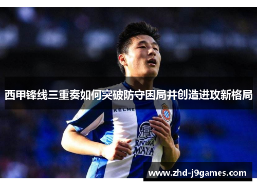 西甲锋线三重奏如何突破防守困局并创造进攻新格局