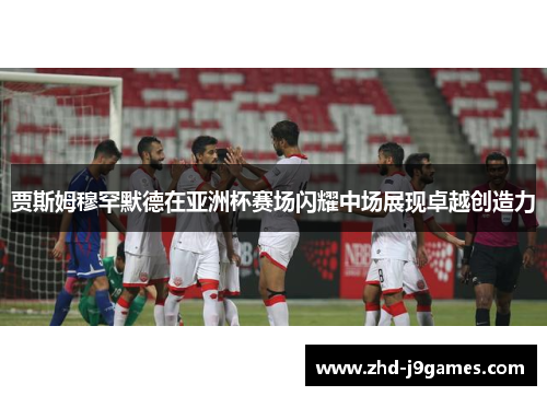 贾斯姆穆罕默德在亚洲杯赛场闪耀中场展现卓越创造力 贾斯姆穆罕默德在亚洲杯赛场闪耀中场展现卓越创造力