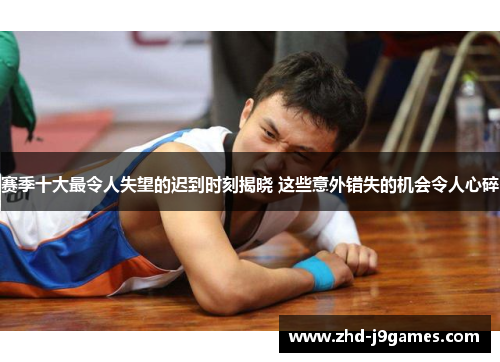 赛季十大最令人失望的迟到时刻揭晓 这些意外错失的机会令人心碎 赛季十大最令人失望的迟到时刻揭晓 这些意外错失的机会令人心碎