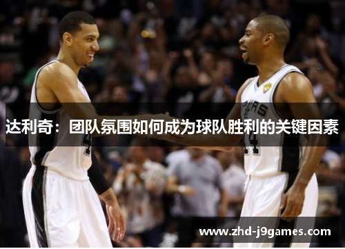 达利奇：团队氛围如何成为球队胜利的关键因素