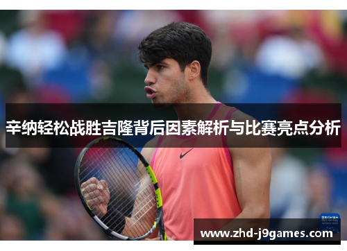 辛纳轻松战胜吉隆背后因素解析与比赛亮点分析 辛纳轻松战胜吉隆背后因素解析与比赛亮点分析