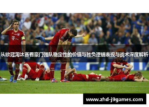 从欧冠淘汰赛看豪门强队稳定性的价值与胜负逻辑表现与战术深度解析 从欧冠淘汰赛看豪门强队稳定性的价值与胜负逻辑表现与战术深度解析