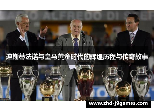 迪斯蒂法诺与皇马黄金时代的辉煌历程与传奇故事 迪斯蒂法诺与皇马黄金时代的辉煌历程与传奇故事