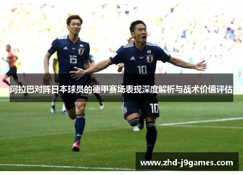 阿拉巴对阵日本球员的德甲赛场表现深度解析与战术价值评估