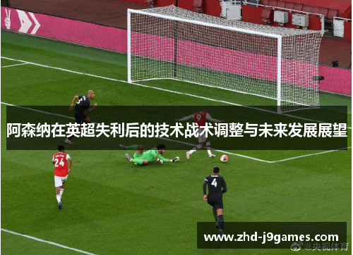 阿森纳在英超失利后的技术战术调整与未来发展展望