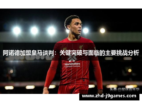 阿诺德加盟皇马谈判：关键突破与面临的主要挑战分析