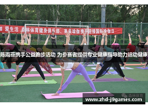 陈雨菲携手公益跑步活动 为参赛者提供专业健康指导助力运动健康