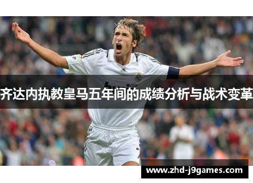 齐达内执教皇马五年间的成绩分析与战术变革 齐达内执教皇马五年间的成绩分析与战术变革