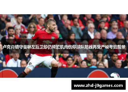 卢克肖镇守曼联左后卫却仍频繁肌肉伤停球队防线再受严峻考验前景 卢克肖镇守曼联左后卫却仍频繁肌肉伤停球队防线再受严峻考验前景