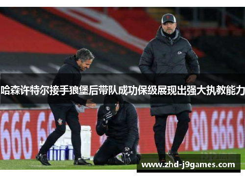 哈森许特尔接手狼堡后带队成功保级展现出强大执教能力 哈森许特尔接手狼堡后带队成功保级展现出强大执教能力