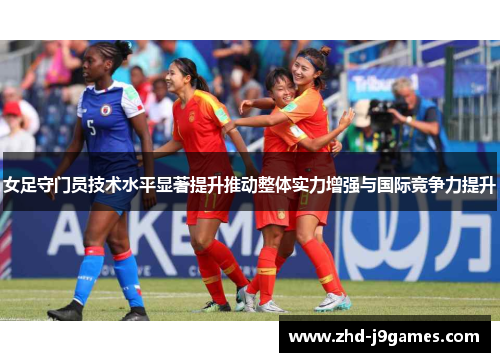 女足守门员技术水平显著提升推动整体实力增强与国际竞争力提升 女足守门员技术水平显著提升推动整体实力增强与国际竞争力提升