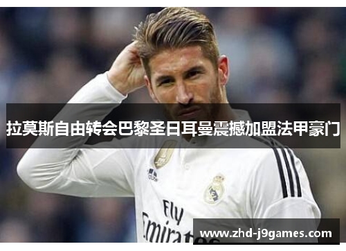 拉莫斯自由转会巴黎圣日耳曼震撼加盟法甲豪门 拉莫斯自由转会巴黎圣日耳曼震撼加盟法甲豪门