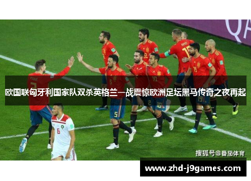 欧国联匈牙利国家队双杀英格兰一战震惊欧洲足坛黑马传奇之夜再起 欧国联匈牙利国家队双杀英格兰一战震惊欧洲足坛黑马传奇之夜再起