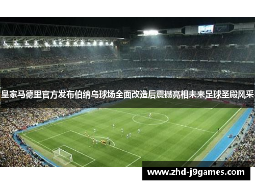 皇家马德里官方发布伯纳乌球场全面改造后震撼亮相未来足球圣殿风采