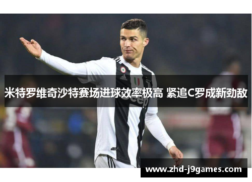 米特罗维奇沙特赛场进球效率极高 紧追C罗成新劲敌 米特罗维奇沙特赛场进球效率极高 紧追C罗成新劲敌