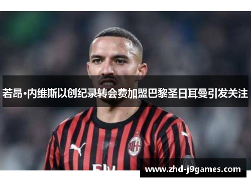 若昂·内维斯以创纪录转会费加盟巴黎圣日耳曼引发关注