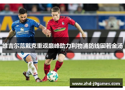 维吉尔范戴克重返巅峰助力利物浦防线固若金汤 维吉尔范戴克重返巅峰助力利物浦防线固若金汤