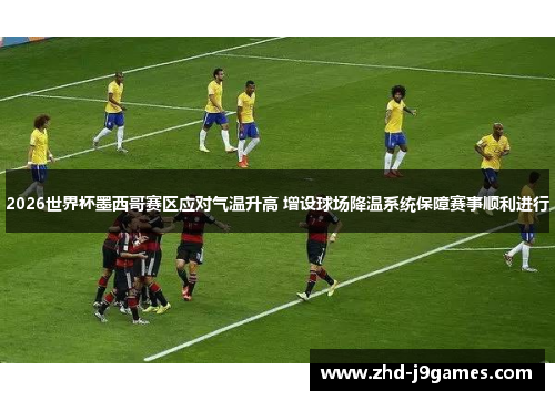 2026世界杯墨西哥赛区应对气温升高 增设球场降温系统保障赛事顺利进行