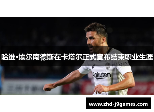 哈维·埃尔南德斯在卡塔尔正式宣布结束职业生涯