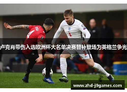 卢克肖带伤入选欧洲杯大名单决赛替补登场为英格兰争光