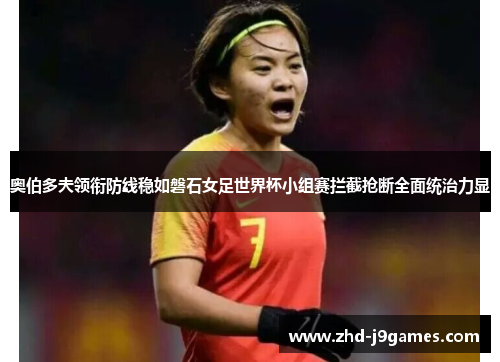 奥伯多夫领衔防线稳如磐石女足世界杯小组赛拦截抢断全面统治力显