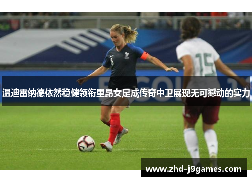 温迪雷纳德依然稳健领衔里昂女足成传奇中卫展现无可撼动的实力