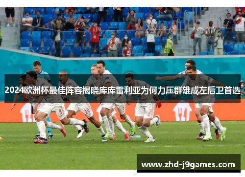 2024欧洲杯最佳阵容揭晓库库雷利亚为何力压群雄成左后卫首选 2024欧洲杯最佳阵容揭晓库库雷利亚为何力压群雄成左后卫首选