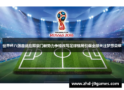 世界杯八强鏖战在即豪门新势力争锋改写足球格局引爆全球关注梦想荣耀 世界杯八强鏖战在即豪门新势力争锋改写足球格局引爆全球关注梦想荣耀