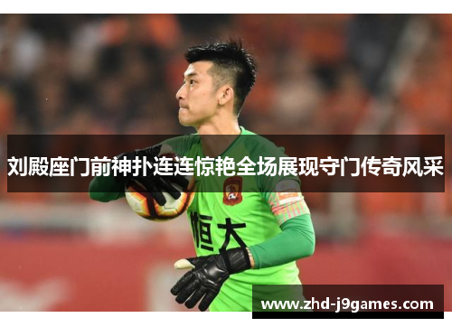 刘殿座门前神扑连连惊艳全场展现守门传奇风采 刘殿座门前神扑连连惊艳全场展现守门传奇风采