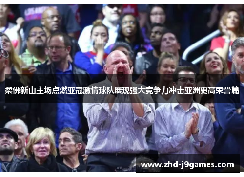 柔佛新山主场点燃亚冠激情球队展现强大竞争力冲击亚洲更高荣誉篇 柔佛新山主场点燃亚冠激情球队展现强大竞争力冲击亚洲更高荣誉篇