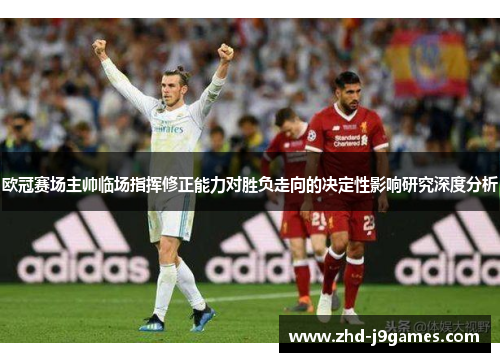 欧冠赛场主帅临场指挥修正能力对胜负走向的决定性影响研究深度分析 欧冠赛场主帅临场指挥修正能力对胜负走向的决定性影响研究深度分析