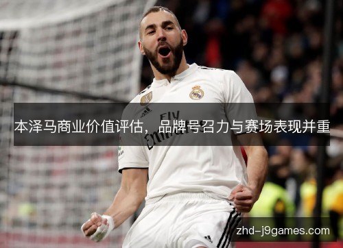 本泽马商业价值评估,品牌号召力与赛场表现并重 本泽马商业价值评估,品牌号召力与赛场表现并重