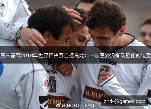 曼朱基奇2018年世界杯决赛自摆乌龙:一次意外没有动摇他的位置 曼朱基奇2018年世界杯决赛自摆乌龙:一次意外没有动摇他的位置