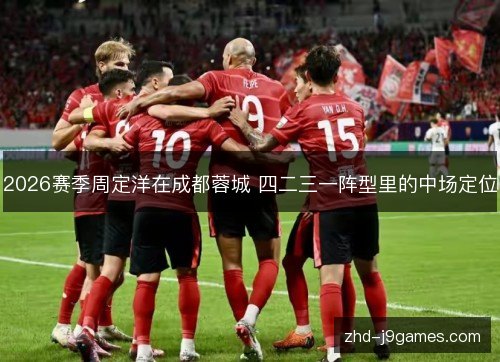 2026赛季周定洋在成都蓉城 四二三一阵型里的中场定位